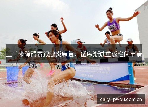 三千米障碍赛跟腱炎康复:循序渐进重返栏间节奏 三千米障碍赛跟腱炎康复:循序渐进重返栏间节奏