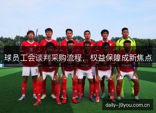 球员工会谈判采购流程，权益保障成新焦点