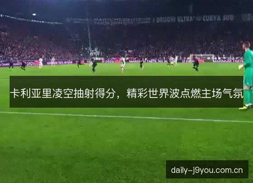卡利亚里凌空抽射得分，精彩世界波点燃主场气氛