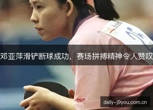 邓亚萍滑铲断球成功,赛场拼搏精神令人赞叹 邓亚萍滑铲断球成功,赛场拼搏精神令人赞叹