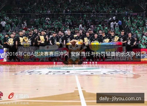 2016年CBA总决赛赛后冲突 安保责任与处罚轻重的长久争议