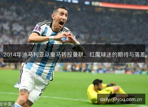 2014年迪马利亚从皇马转投曼联，红魔球迷的期待与落差